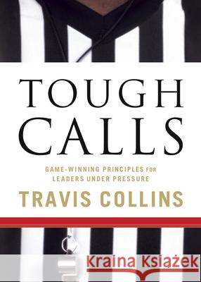 Tough Calls: Game-Winning Principles for Leaders Under Pressure Travis Collins 9781596692299 New Hope Publishers