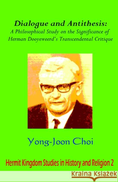 Dialogue and Antithesis: A Philosophical Study on the Significance of Herman Dooyeweerd's Transcendental Critique Choi, Yong Joon 9781596890558