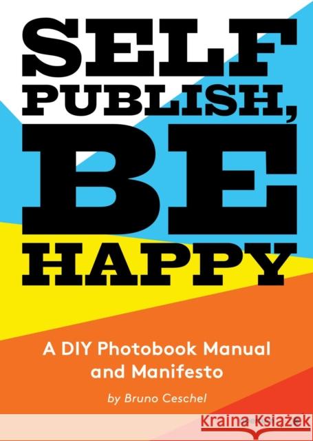 Self Publish, Be Happy: A DIY Photobook Manual and Manifesto Bruno Ceschel 9781597113441 THAMES & HUDSON