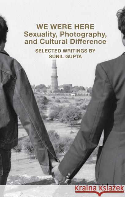 We Were Here: Sexuality, Photography, and Cultural Difference: Selected essays by Sunil Gupta Sunil Gupta 9781597115285 Aperture