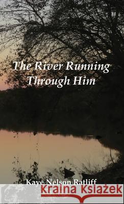 The River Running Through Him Kaye Nelson Ratliff 9781597132220 Goose River Press