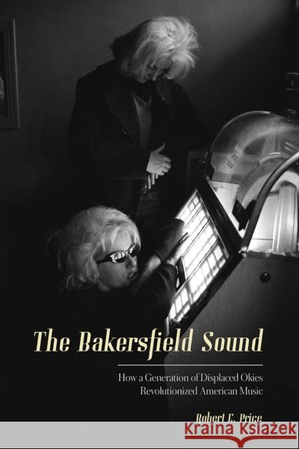 The Bakersfield Sound: How a Generation of Displaced Okies Revolutionized American Music Robert E. Price 9781597144155 Heyday Books