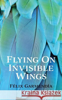 Flying On Invisible Wings Felix Garmendia 9781597190930 Pearlsong Press