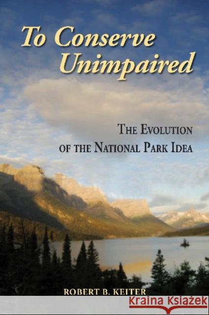 To Conserve Unimpaired: The Evolution of the National Park Idea Keiter, Robert B. 9781597266604