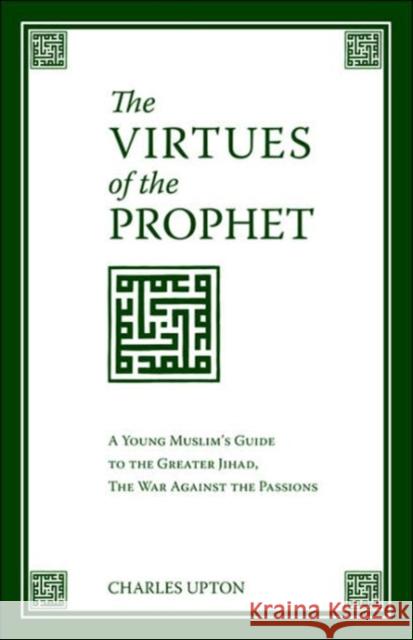 The Virtues of the Prophet: A Young Muslim's Guide to the Greater Jihad, the War Against the Passions Upton, Charles 9781597310512