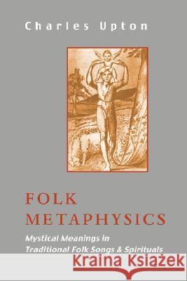 Folk Metaphysics: Mystical Meanings in Traditional Folk Songs and Spirituals Upton, Charles 9781597310772