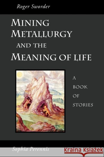 Mining, Metallurgy and the Meaning of Life Roger Sworder 9781597310857