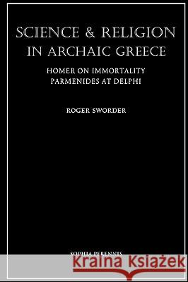 Science and Religion in Archaic Greece: Homer on Immortality and Parmenides at Delphi Sworder, Roger 9781597310871