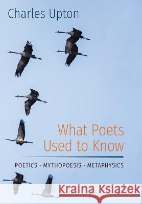 What Poets Used to Know: Poetics - Mythopoesis - Metaphysics Charles Upton 9781597311724