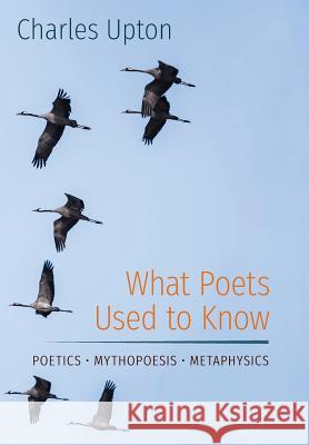 What Poets Used to Know: Poetics - Mythopoesis - Metaphysics Charles Upton 9781597311724 Angelico Press