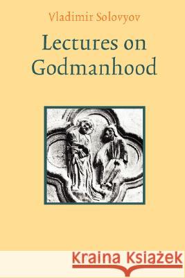Lectures on Godmanhood Vladimir Sergeyevich Solovyov Peter P. Zouboff 9781597312509 Semantron Press
