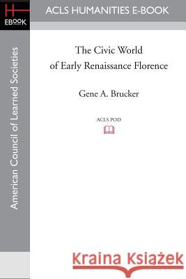 The Civic World of Early Renaissance Florence Gene A. Brucker 9781597403719