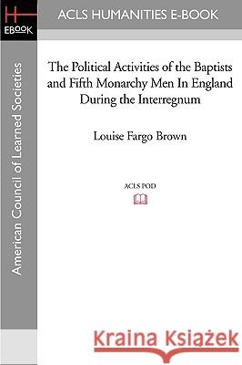The Political Activities of the Baptists and Fifth Monarchy Men in England During the Interregnum Louise Fargo Brown 9781597403801