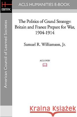 The Politics of Grand Strategy: Britain and France Prepare for War, 1904-1914 Samuel R. Jr. Williamson 9781597404051 ACLS History E-Book Project