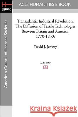 Transatlantic Industrial Revolution: The Diffusion of Textile Technologies Between Britain and America, 1770-1830s David J. Jeremy 9781597404105