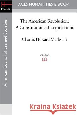 The American Revolution: A Constitutional Interpretation Charles Howard McIlwain 9781597404297