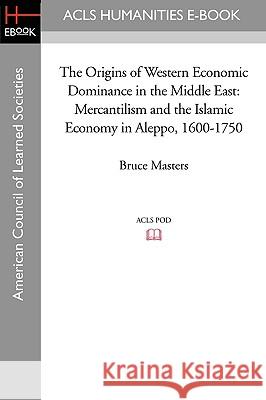 The Origins of Western Economic Dominance in the Middle East: Mercantilism and the Islamic Economy in Aleppo, 1600-1750 Bruce Masters 9781597404709