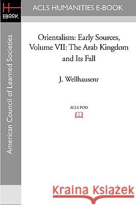 Orientalism: Early Sources, Volume VII: The Arab Kingdom and Its Fall J. Wellhausen 9781597404778 ACLS History E-Book Project