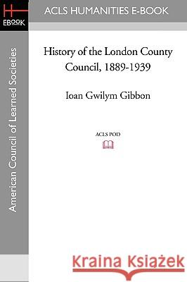 History of the London County Council, 1889-1939 Ioan Gwilym Gibbon Reginald W. Bell 9781597404815