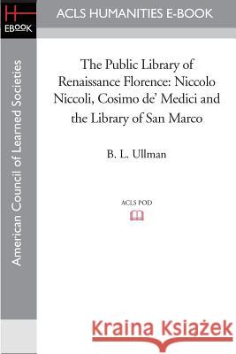 The Public Library of Renaissance Florence: Niccolo Niccoli, Cosimo de' Medici and the Library of San Marco B. L. Ullman Philip A. Stadter 9781597405126 ACLS History E-Book Project