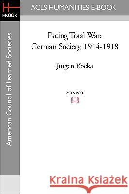 Facing Total War: German Society, 1914-1918 Jurgen Kocka 9781597405188 ACLS History E-Book Project