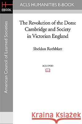 The Revolution of the Dons: Cambridge and Society in Victorian England Sheldon Rothblatt 9781597405225 ACLS History E-Book Project