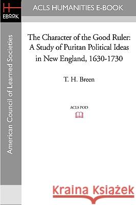 The Character of the Good Ruler: A Study of Puritan Political Ideas in New England, 1630-1730 T. H. Breen 9781597405249 ACLS History E-Book Project