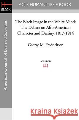 The Black Image in the White Mind: The Debate on Afro-American Character and Destiny, 1817-1914 George M. Fredrickson 9781597405546 ACLS History E-Book Project