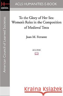 To the Glory of Her Sex: Women's Roles in the Composition of Medieval Texts Joan M. Ferrante 9781597405805 ACLS History E-Book Project