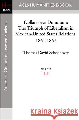 Dollars Over Dominion: The Triumph of Liberalism in Mexican-United States Relations, 1861-1867 Thomas David Schoonover 9781597405836