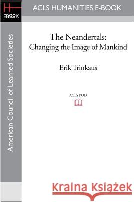 The Neandertals: Changing the Image of Mankind Erik Trinkaus Pat Shipman 9781597405904 ACLS History E-Book Project