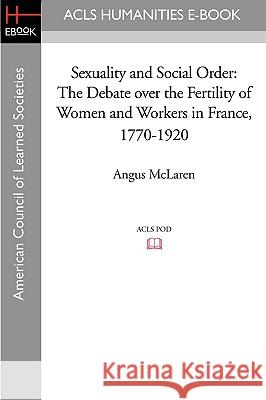 Sexuality and Social Order: The Debate Over the Fertility of Women and Workers in France, 1770-1920 Angus McLaren 9781597406086 ACLS History E-Book Project