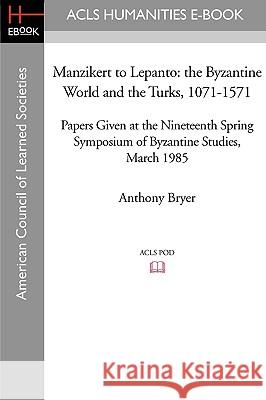 Manzikert to Lepanto: The Byzantine World and the Turks, 1071-1571 Papers Given at the Nineteenth Spring Symposium of Byzantine Studies, Mar Anthony Bryer 9781597406383 ACLS History E-Book Project