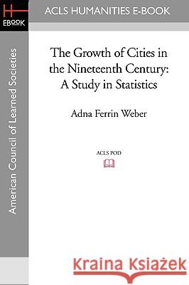 The Growth of Cities in the Nineteenth Century: A Study in Statistics Adna Ferrin Weber 9781597406420 ACLS History E-Book Project