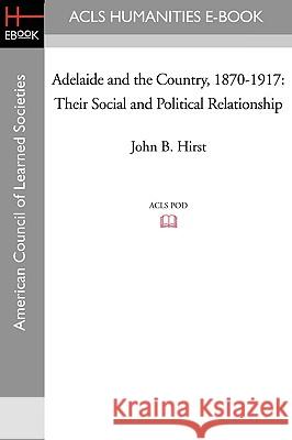 Adelaide and the Country, 1870-1917: Their Social and Political Relationship John B. Hirst 9781597406499