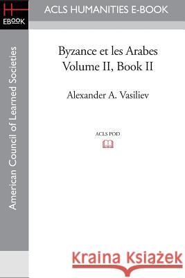 Byzance Et Les Arabes, Volume II Book II Alexander A. Vasiliev 9781597406789 ACLS History E-Book Project