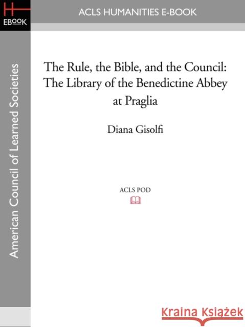 The Rule, the Bible, and the Council: The Library of the Benedictine Abbey at Praglia Gisolfi, Diana 9781597407472 ACLS HISTORY E-BOOK PROJECT