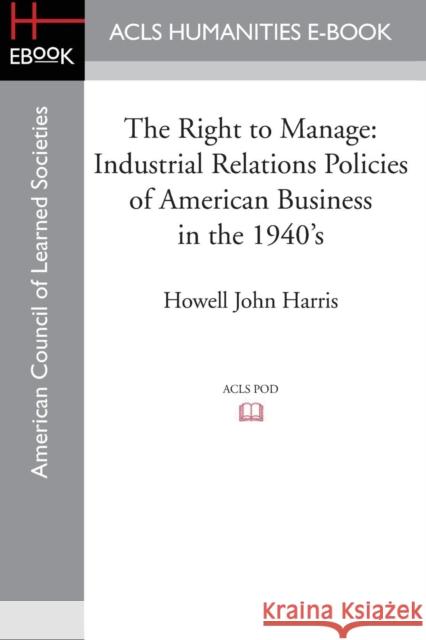 The Right to Manage: Industrial Relations Policies of American Business in the 1940's Harris, Howell John 9781597409506