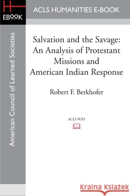 Salvation and the Savage: An Analysis of Protestant Missions and American Indian Response Berkhofer, Robert F. 9781597409568 ACLS History E-Book Project