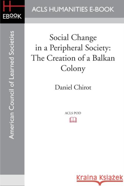 Social Change in a Peripheral Society: The Creation of a Balkan Colony Chirot, Daniel 9781597409599