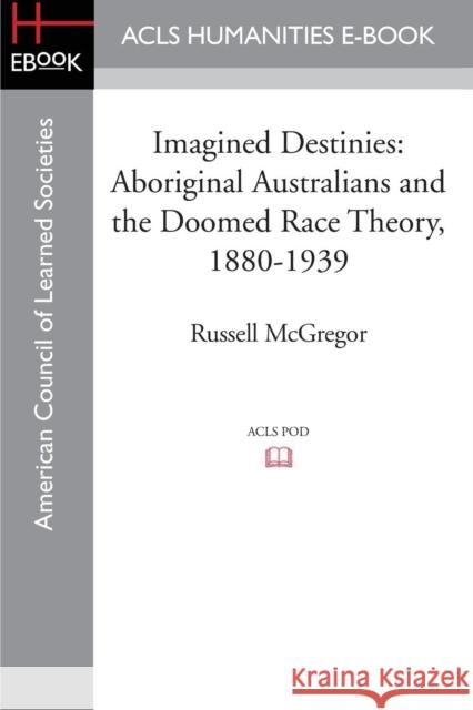 Imagined Destinies: Aboriginal Australians and the Doomed Race Theory, 1880-1939 McGregor, Russell 9781597409704 ACLS History E-Book Project