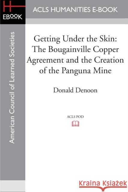 Getting Under the Skin: The Bougainville Copper Agreement and the Creation of the Panguna Mine Denoon, Donald 9781597409735 ACLS History E-Book Project