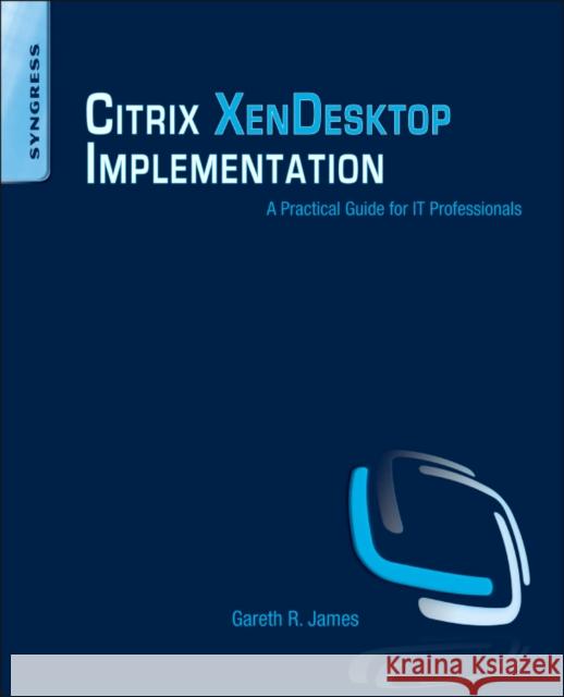 Citrix XenDesktop Implementation: A Practical Guide for IT Professionals Gareth R James 9781597495820