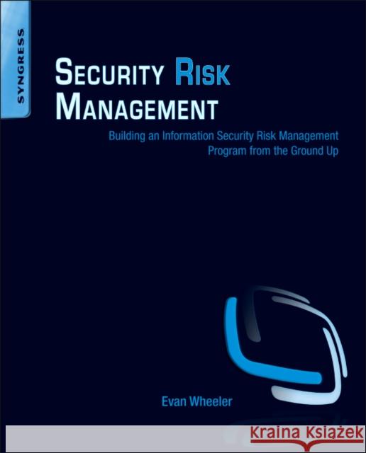 Security Risk Management: Building an Information Security Risk Management Program from the Ground Up Wheeler, Evan 9781597496155 0