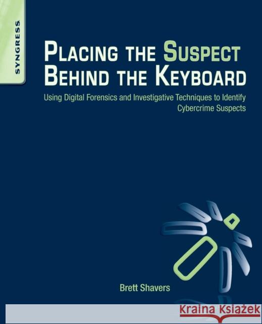 Placing the Suspect Behind the Keyboard: Using Digital Forensics and Investigative Techniques to Identify Cybercrime Suspects Shavers, Brett 9781597499859 0