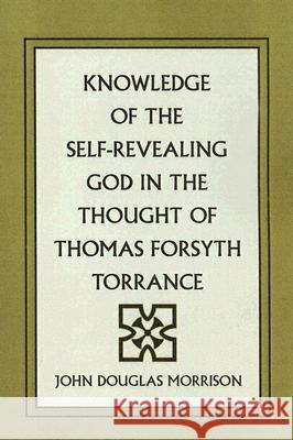 Knowledge of the Self-Revealing God in the Thought of Thomas Forsyth Torrance John Douglas Morrison 9781597520850