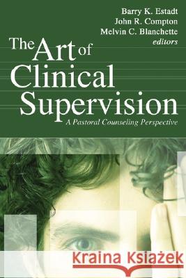The Art of Clinical Supervision: A Pastoral Counseling Perspective Barry K. Estadt John R. Compton Melvin C. Blanchette 9781597521475