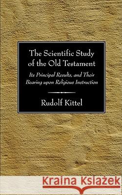 The Scientific Study of the Old Testament: Its Principal Results, and Their Bearing Upon Religious Instruction Kittel, Rudolf 9781597521772 Wipf & Stock Publishers