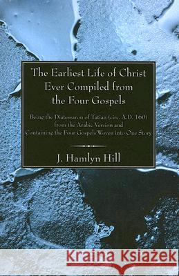 The Earliest Life of Christ Ever Compiled from the Four Gospels J. Hamlyn Hill 9781597521970 Wipf & Stock Publishers