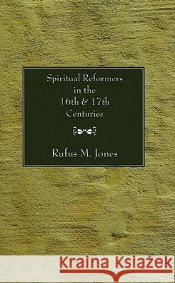 Spiritual Reformers in the 16th and 17th Centuries Rufus M. Jones 9781597522939 Wipf & Stock Publishers